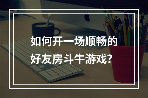 如何开一场顺畅的好友房斗牛游戏？