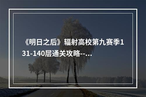 《明日之后》辐射高校第九赛季131-140层通关攻略--游戏攻略网