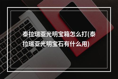 泰拉瑞亚光明宝箱怎么打(泰拉瑞亚光明宝石有什么用)