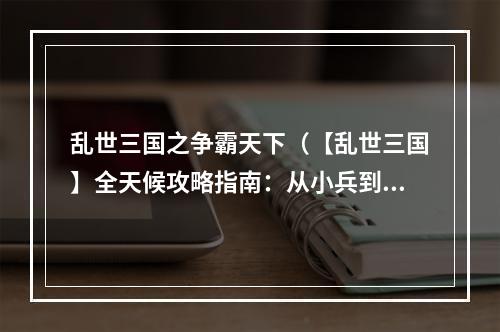 乱世三国之争霸天下（【乱世三国】全天候攻略指南：从小兵到霸主的逆袭之路）