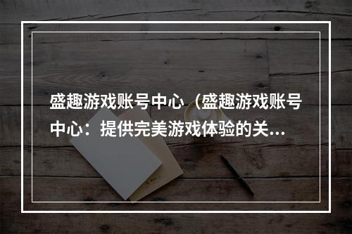 盛趣游戏账号中心（盛趣游戏账号中心：提供完美游戏体验的关键）