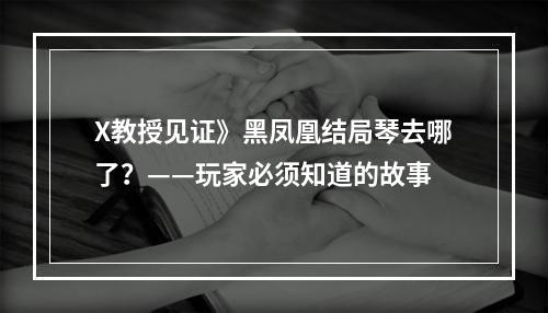 X教授见证》黑凤凰结局琴去哪了？——玩家必须知道的故事