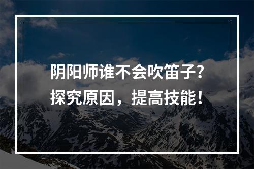 阴阳师谁不会吹笛子？探究原因，提高技能！