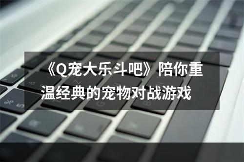 《Q宠大乐斗吧》陪你重温经典的宠物对战游戏