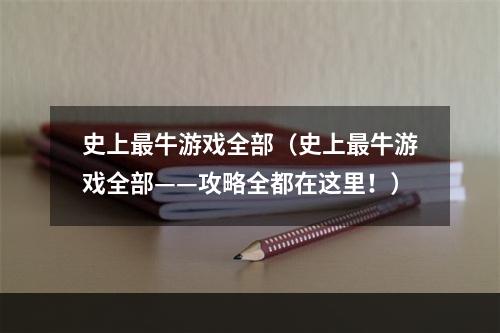 史上最牛游戏全部（史上最牛游戏全部——攻略全都在这里！）