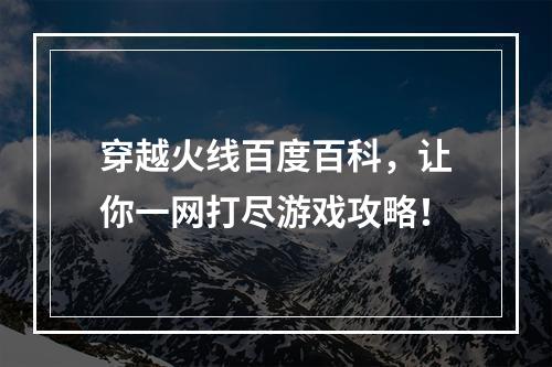 穿越火线百度百科，让你一网打尽游戏攻略！