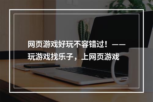 网页游戏好玩不容错过！——玩游戏找乐子，上网页游戏