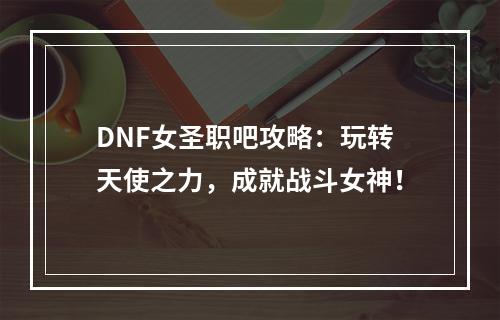 DNF女圣职吧攻略：玩转天使之力，成就战斗女神！