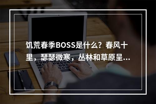 饥荒春季BOSS是什么？春风十里，瑟瑟微寒，丛林和草原呈现出了无限的新生。但是，对于那些在饥荒中生存的人