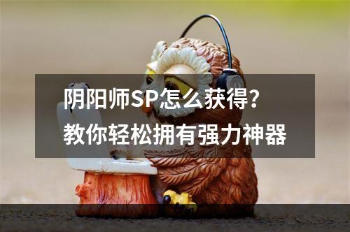 阴阳师SP怎么获得？教你轻松拥有强力神器