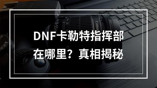 DNF卡勒特指挥部在哪里？真相揭秘