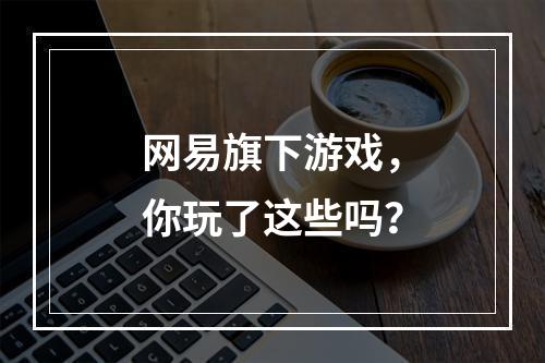 网易旗下游戏，你玩了这些吗？