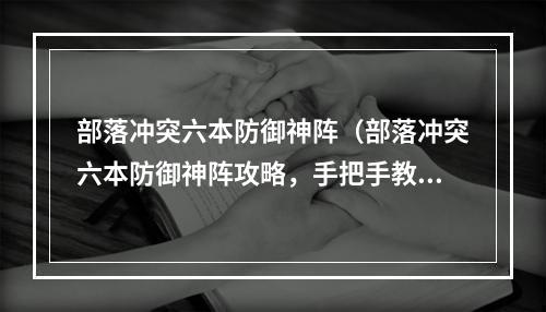 部落冲突六本防御神阵（部落冲突六本防御神阵攻略，手把手教你建造防御力最强的基地！）