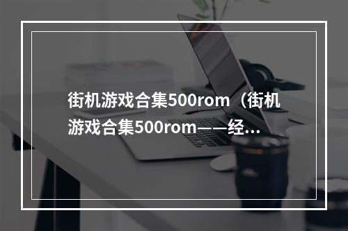 街机游戏合集500rom（街机游戏合集500rom——经典游戏等你来挑战）