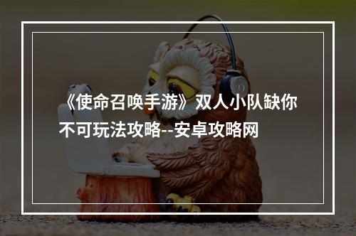 《使命召唤手游》双人小队缺你不可玩法攻略--安卓攻略网