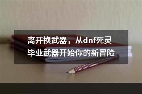 离开换武器，从dnf死灵毕业武器开始你的新冒险