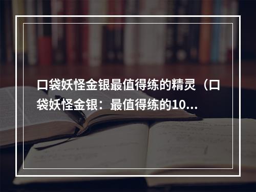 口袋妖怪金银最值得练的精灵（口袋妖怪金银：最值得练的10只精灵推荐）