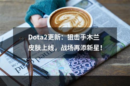 Dota2更新：狙击手木兰皮肤上线，战场再添新星！