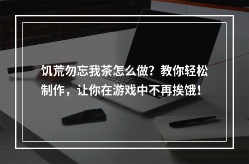 饥荒勿忘我茶怎么做？教你轻松制作，让你在游戏中不再挨饿！