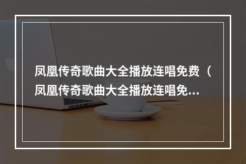 凤凰传奇歌曲大全播放连唱免费（凤凰传奇歌曲大全播放连唱免费！海量歌曲等你来听！）