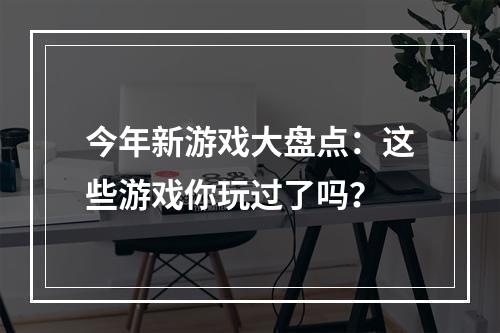 今年新游戏大盘点：这些游戏你玩过了吗？