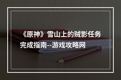 《原神》雪山上的贼影任务完成指南--游戏攻略网