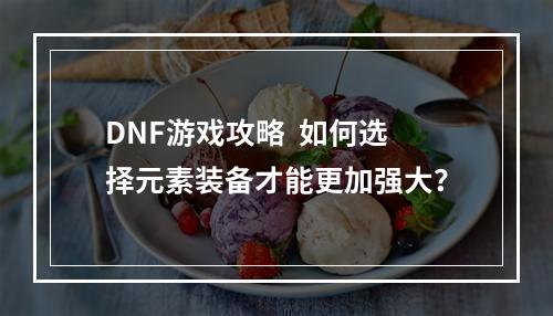 DNF游戏攻略  如何选择元素装备才能更加强大？