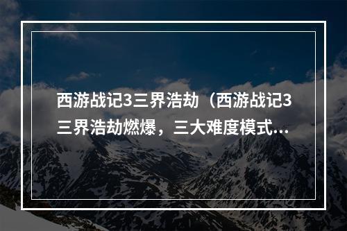 西游战记3三界浩劫（西游战记3三界浩劫燃爆，三大难度模式解析！）