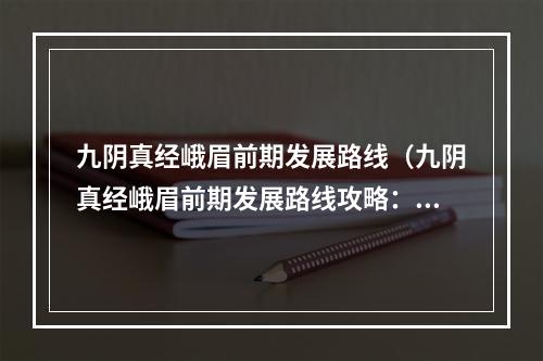 九阴真经峨眉前期发展路线（九阴真经峨眉前期发展路线攻略：打造最强阵容）