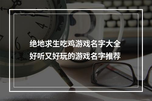 绝地求生吃鸡游戏名字大全 好听又好玩的游戏名字推荐