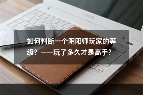 如何判断一个阴阳师玩家的等级？——玩了多久才是高手？