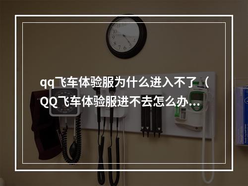 qq飞车体验服为什么进入不了（QQ飞车体验服进不去怎么办？全面解析原因和解决方法！）