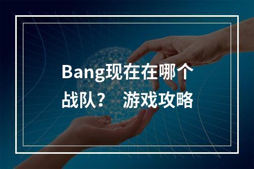 Bang现在在哪个战队？  游戏攻略