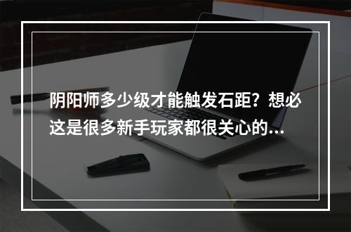 阴阳师多少级才能触发石距？想必这是很多新手玩家都很关心的问题。下面就为大家详细讲解一下触发石距需要达