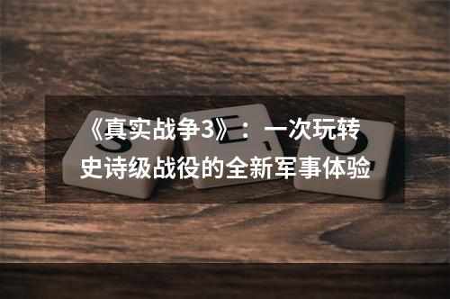 《真实战争3》：一次玩转史诗级战役的全新军事体验