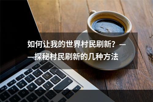 如何让我的世界村民刷新？——探秘村民刷新的几种方法