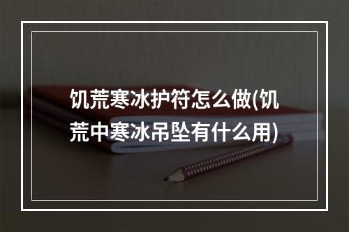 饥荒寒冰护符怎么做(饥荒中寒冰吊坠有什么用)