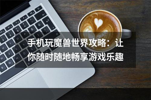 手机玩魔兽世界攻略：让你随时随地畅享游戏乐趣