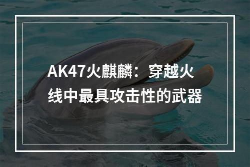 AK47火麒麟：穿越火线中最具攻击性的武器