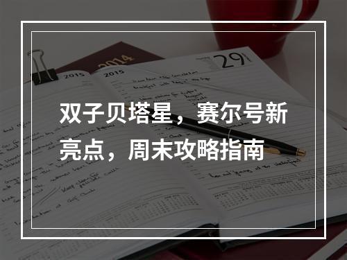 双子贝塔星，赛尔号新亮点，周末攻略指南