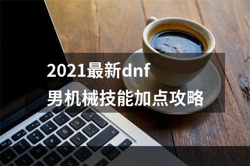 2021最新dnf男机械技能加点攻略