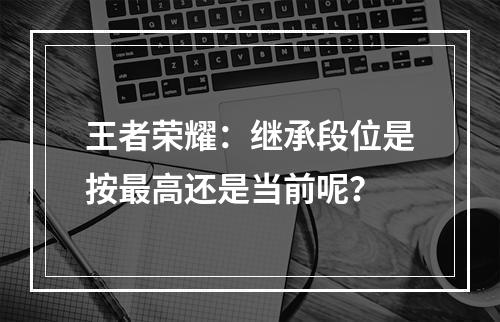 王者荣耀：继承段位是按最高还是当前呢？