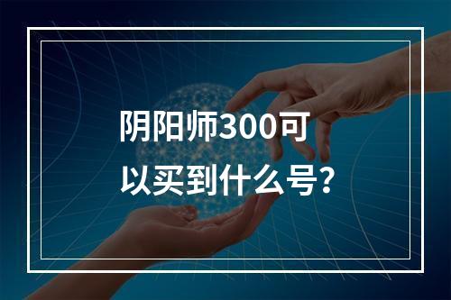 阴阳师300可以买到什么号？