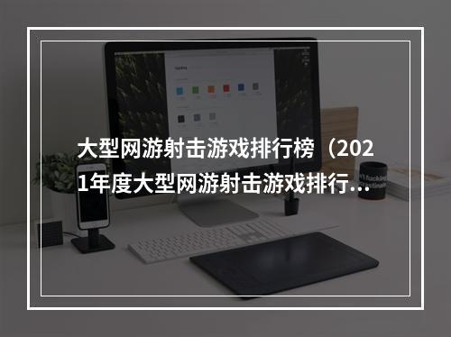 大型网游射击游戏排行榜（2021年度大型网游射击游戏排行榜Top10出炉！）