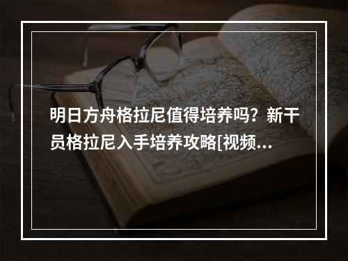 明日方舟格拉尼值得培养吗？新干员格拉尼入手培养攻略[视频]--手游攻略网