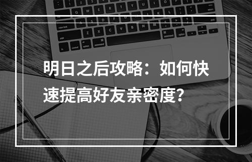 明日之后攻略：如何快速提高好友亲密度？