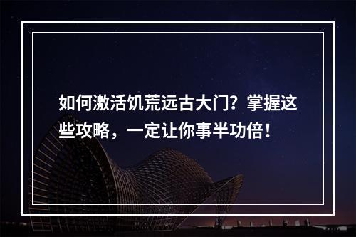 如何激活饥荒远古大门？掌握这些攻略，一定让你事半功倍！