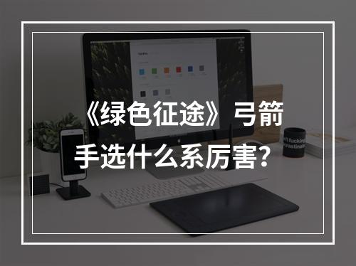 《绿色征途》弓箭手选什么系厉害？