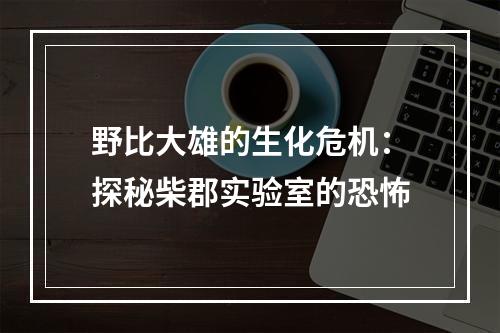 野比大雄的生化危机：探秘柴郡实验室的恐怖