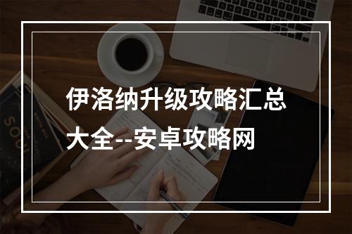 伊洛纳升级攻略汇总大全--安卓攻略网